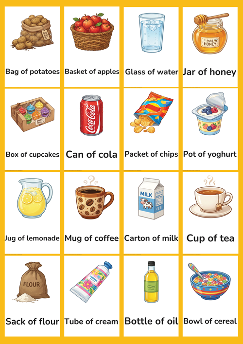 A detailed set of 16 printable container measure flashcards for preschool and kindergarten ESL learners. Features realistic illustrations of cup of tea, glass of water, jug of lemonade, bottle of oil, can of cola, carton of milk, pot of yoghurt, jar of honey, bowl of cereal, mug of coffee, tube of cream, packet of chips, box of cupcakes, bag of potatoes, sack of flour and basket of apples. Perfect for teaching quantifiers and food container vocabulary in the classroom.